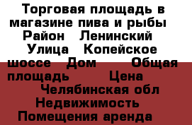 Торговая площадь в магазине пива и рыбы › Район ­ Ленинский › Улица ­ Копейское шоссе › Дом ­ 7 › Общая площадь ­ 10 › Цена ­ 10 000 - Челябинская обл. Недвижимость » Помещения аренда   